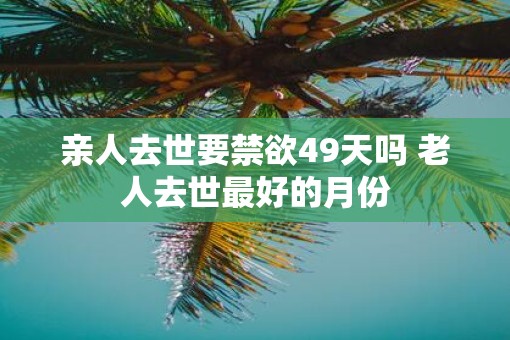 亲人去世要禁欲49天吗 老人去世最好的月份