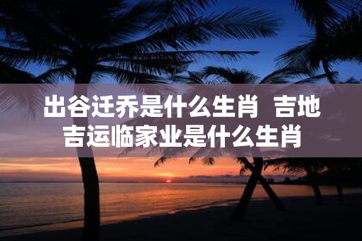 出谷迁乔是什么生肖  吉地吉运临家业是什么生肖