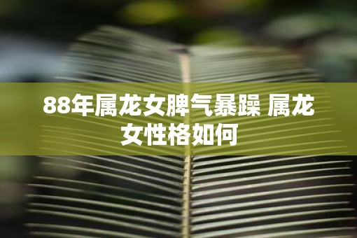 88年属龙女脾气暴躁 属龙女性格如何