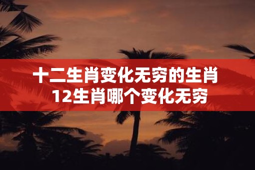 十二生肖变化无穷的生肖  12生肖哪个变化无穷