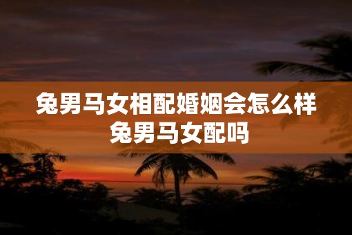 兔男马女相配婚姻会怎么样 兔男马女配吗