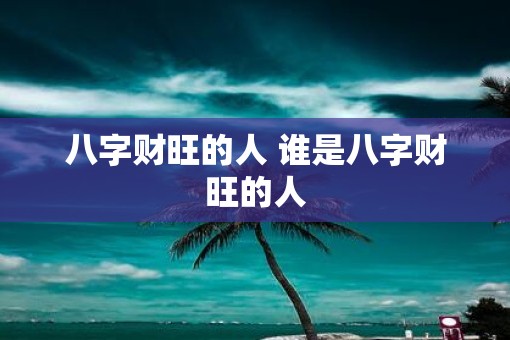 八字财旺的人 谁是八字财旺的人
