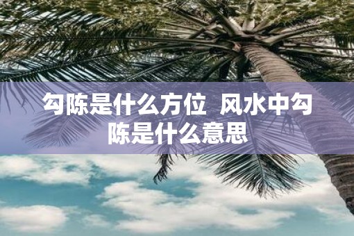 勾陈是什么方位  风水中勾陈是什么意思