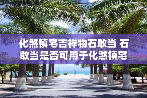 化煞镇宅吉祥物石敢当 石敢当是否可用于化煞镇宅