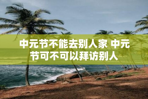 中元节不能去别人家 中元节可不可以拜访别人
