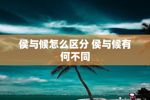 侯与候怎么区分 侯与候有何不同