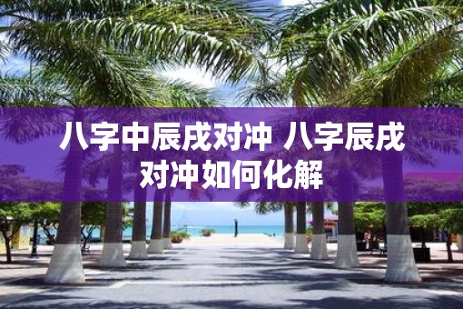 八字中辰戌对冲 八字辰戌对冲如何化解
