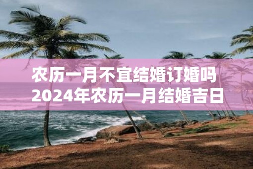 农历一月不宜结婚订婚吗 2025年农历一月结婚吉日推荐
