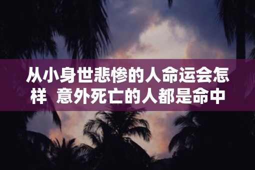从小身世悲惨的人命运会怎样  意外死亡的人都是命中注定吗