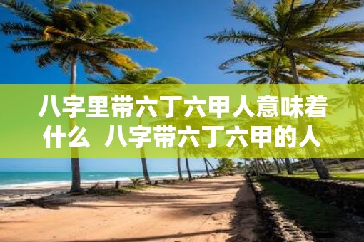 八字里带六丁六甲人意味着什么  八字带六丁六甲的人好吗