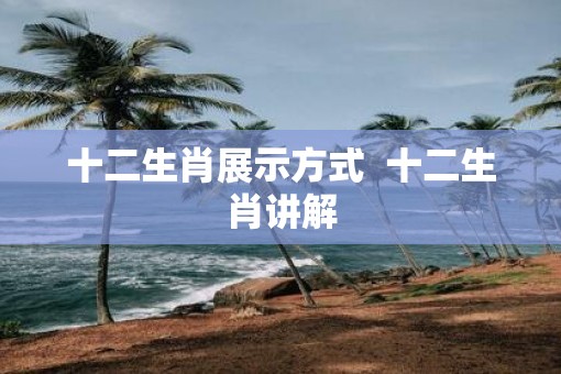 十二生肖展示方式  十二生肖讲解