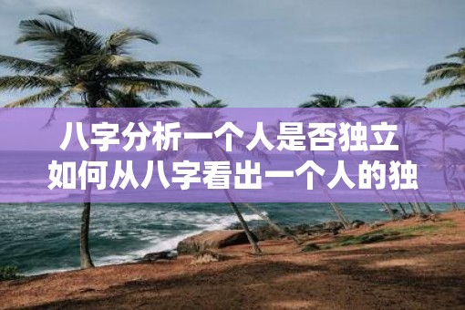 八字分析一个人是否独立 如何从八字看出一个人的独立性