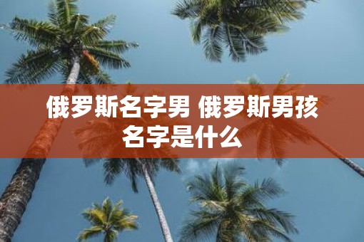 俄罗斯名字男 俄罗斯男孩名字是什么