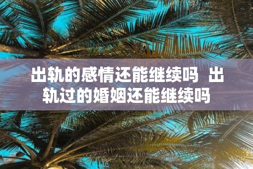 出轨的感情还能继续吗  出轨过的婚姻还能继续吗