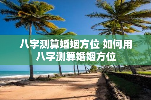 八字测算婚姻方位 如何用八字测算婚姻方位