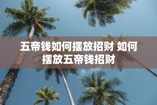 五帝钱如何摆放招财 如何摆放五帝钱招财