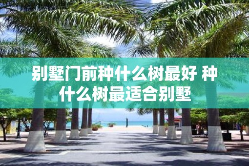 别墅门前种什么树最好 种什么树最适合别墅
