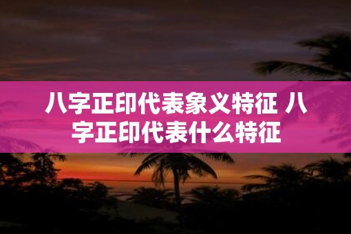 八字正印代表象义特征 八字正印代表什么特征