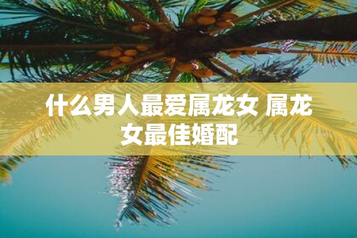 什么男人最爱属龙女 属龙女最佳婚配