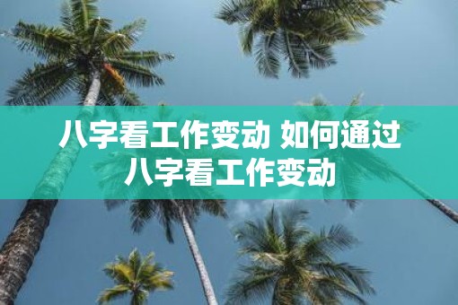八字看工作变动 如何通过八字看工作变动