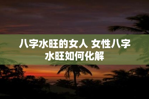 八字水旺的女人 女性八字水旺如何化解