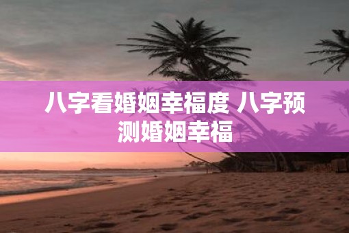 八字看婚姻幸福度 八字预测婚姻幸福