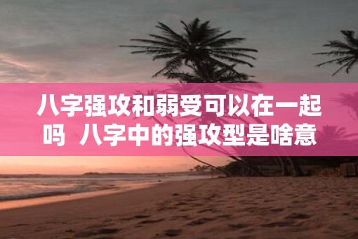 八字强攻和弱受可以在一起吗  八字中的强攻型是啥意思