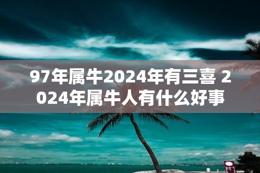 97年属牛2025年有三喜 2025年属牛人有什么好事