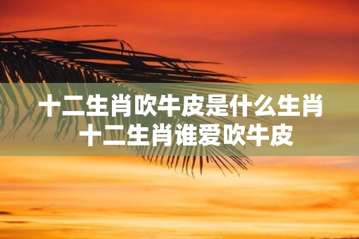 十二生肖吹牛皮是什么生肖  十二生肖谁爱吹牛皮