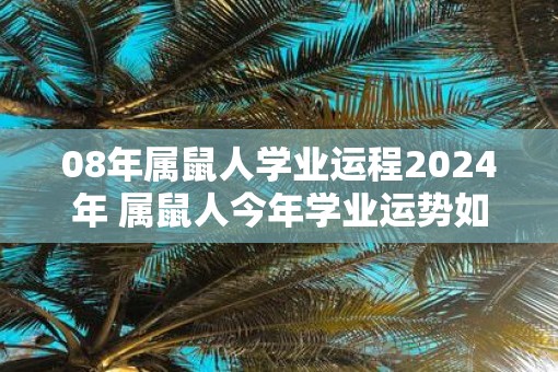 08年属鼠人学业运程2025年 属鼠人今年学业运势如何