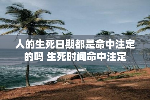 人的生死日期都是命中注定的吗 生死时间命中注定