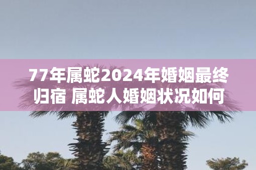 77年属蛇2025年婚姻最终归宿 属蛇人婚姻状况如何