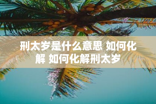 刑太岁是什么意思 如何化解 如何化解刑太岁