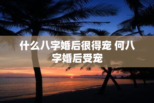 什么八字婚后很得宠 何八字婚后受宠