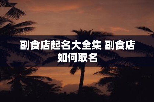 副食店起名大全集 副食店如何取名