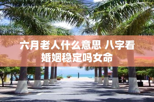 六月老人什么意思 八字看婚姻稳定吗女命