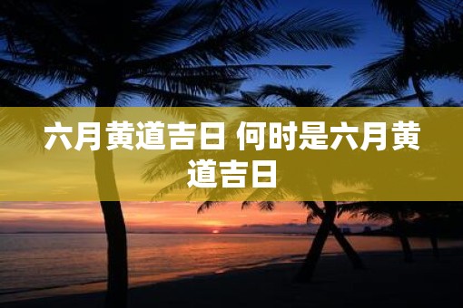六月黄道吉日 何时是六月黄道吉日