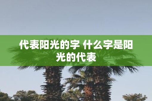 代表阳光的字 什么字是阳光的代表 代表阳光的字 什么字是阳光的代表