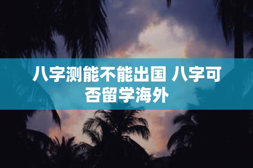八字测能不能出国 八字可否留学海外