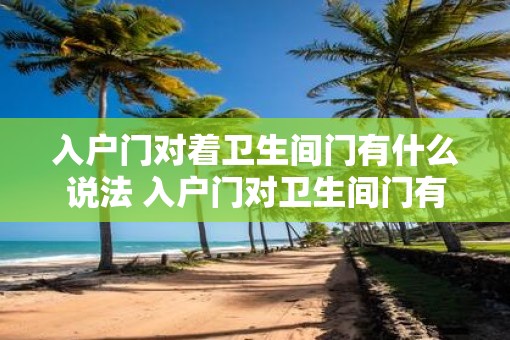 入户门对着卫生间门有什么说法 入户门对卫生间门有忌讳吗