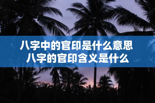 八字中的官印是什么意思 八字的官印含义是什么