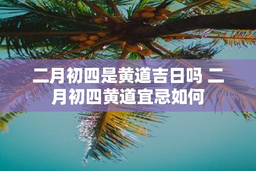 二月初四是黄道吉日吗 二月初四黄道宜忌如何