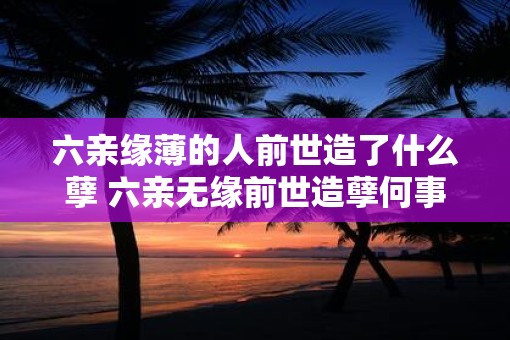 六亲缘薄的人前世造了什么孽 六亲无缘前世造孽何事