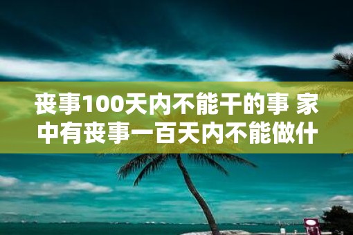 丧事100天内不能干的事 家中有丧事一百天内不能做什么事