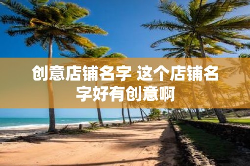 创意店铺名字 这个店铺名字好有创意啊