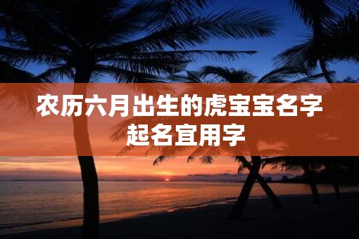 农历六月出生的虎宝宝名字  起名宜用字