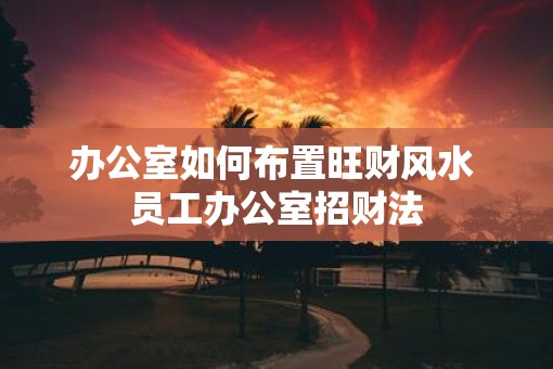 办公室如何布置旺财风水 员工办公室招财法