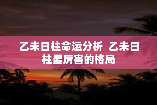 乙未日柱命运分析  乙未日柱最厉害的格局