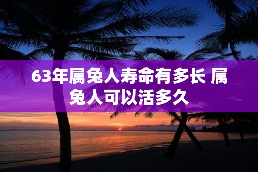 63年属兔人寿命有多长 属兔人可以活多久