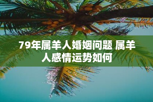 79年属羊人婚姻问题 属羊人感情运势如何